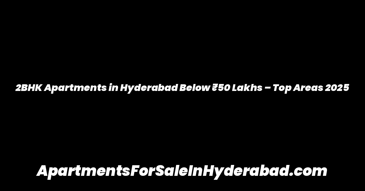 2BHK Apartments in Hyderabad Below ₹50 Lakhs – Top Areas 2025