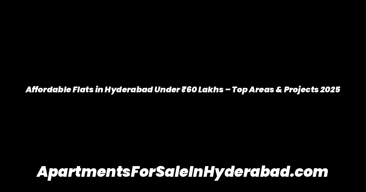 Affordable Flats in Hyderabad Under ₹60 Lakhs – Top Areas & Projects 2025