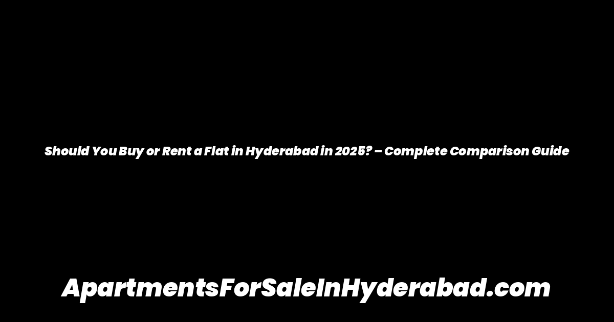 Should You Buy or Rent a Flat in Hyderabad in 2025? – Complete Comparison Guide