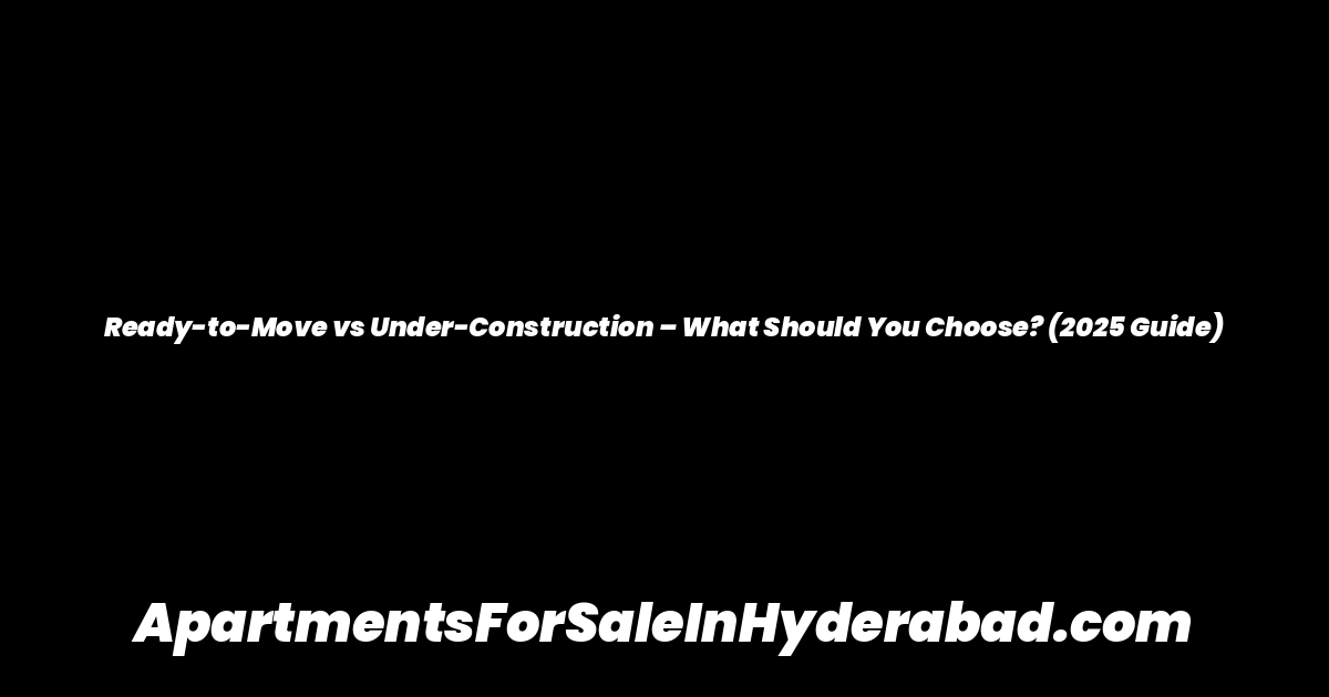 Ready-to-Move vs Under-Construction – What Should You Choose? (2025 Guide)