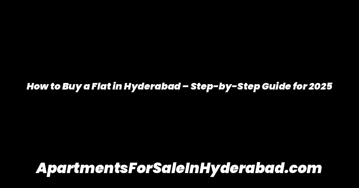How to Buy a Flat in Hyderabad – Step-by-Step Guide for 2025
