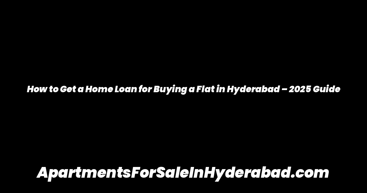 How to Get a Home Loan for Buying a Flat in Hyderabad – 2025 Guide