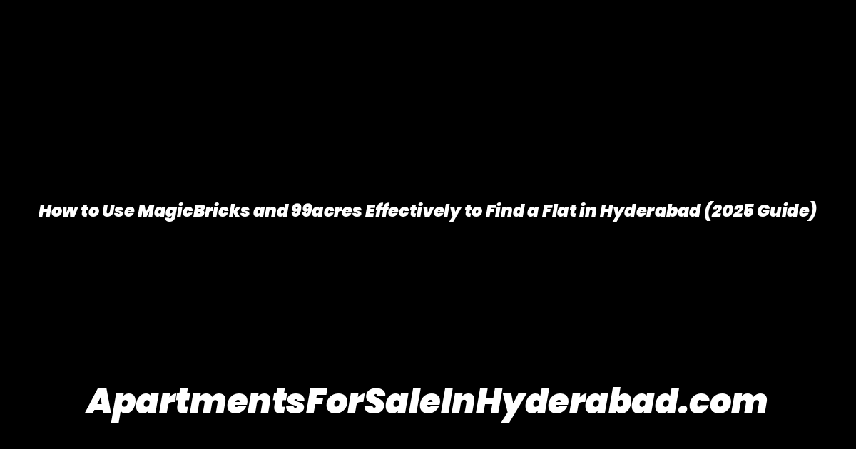How to Use MagicBricks and 99acres Effectively to Find a Flat in Hyderabad (2025 Guide)