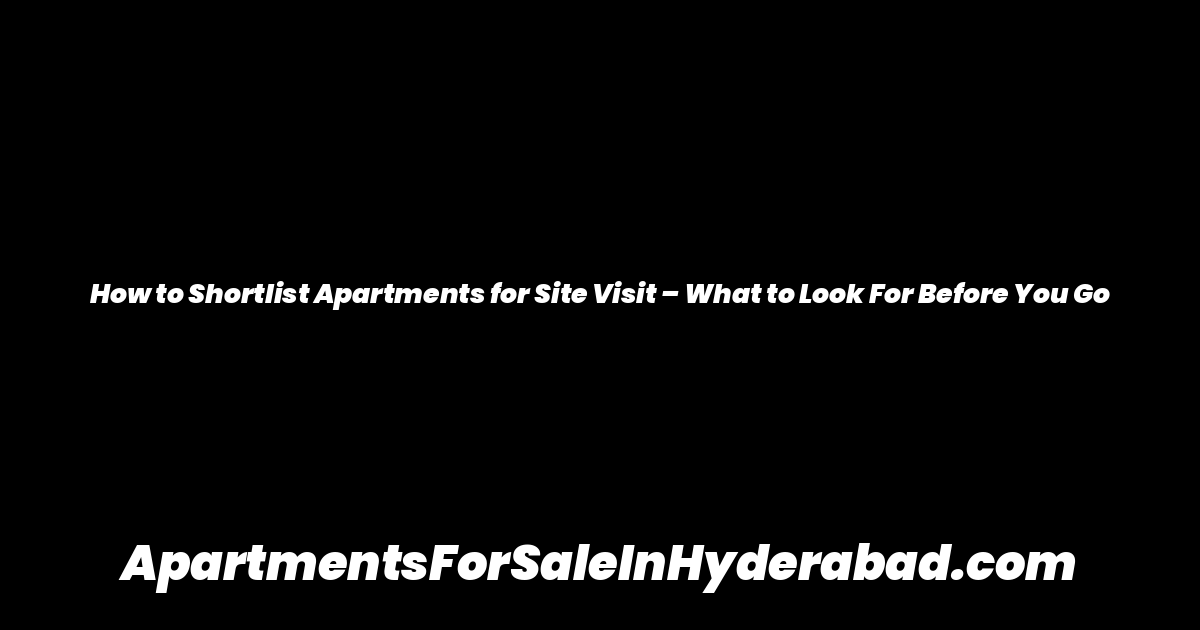 How to Shortlist Apartments for Site Visit – What to Look For Before You Go