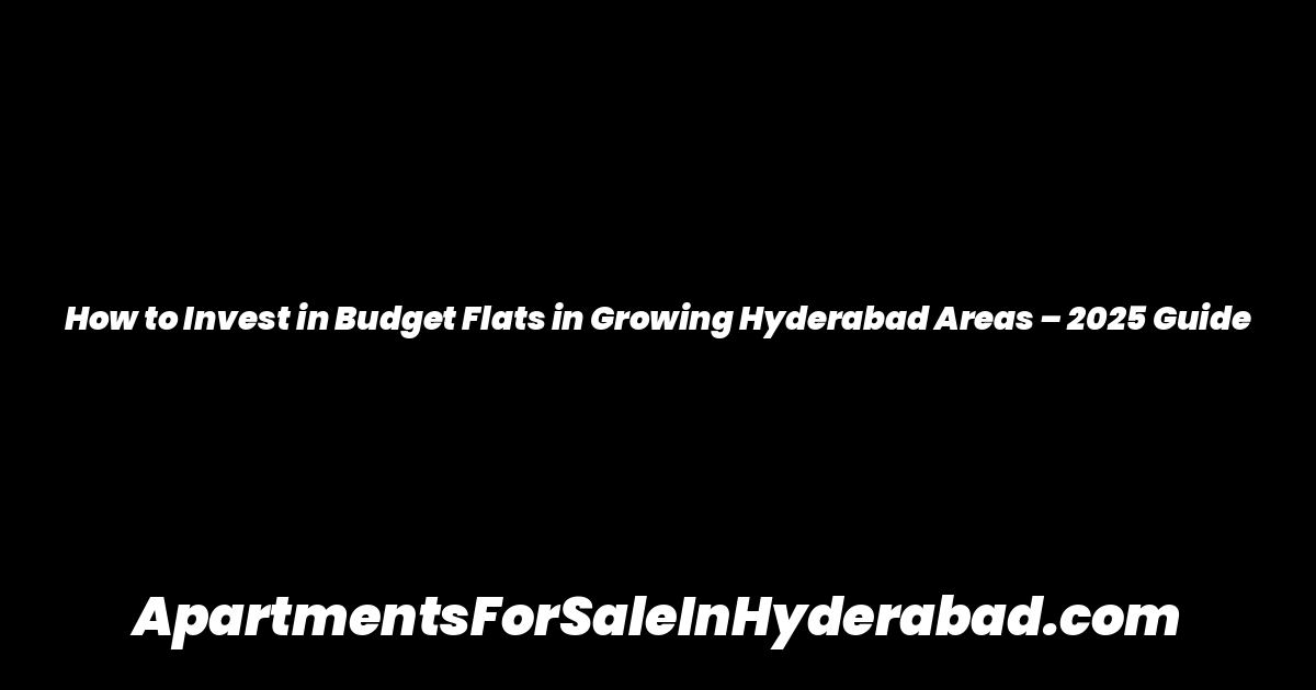 How to Invest in Budget Flats in Growing Hyderabad Areas – 2025 Guide
