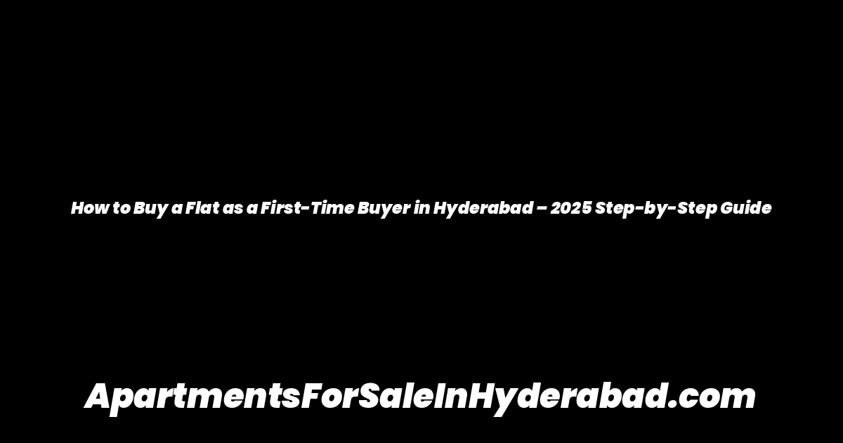 How to Buy a Flat as a First-Time Buyer in Hyderabad – 2025 Step-by-Step Guide