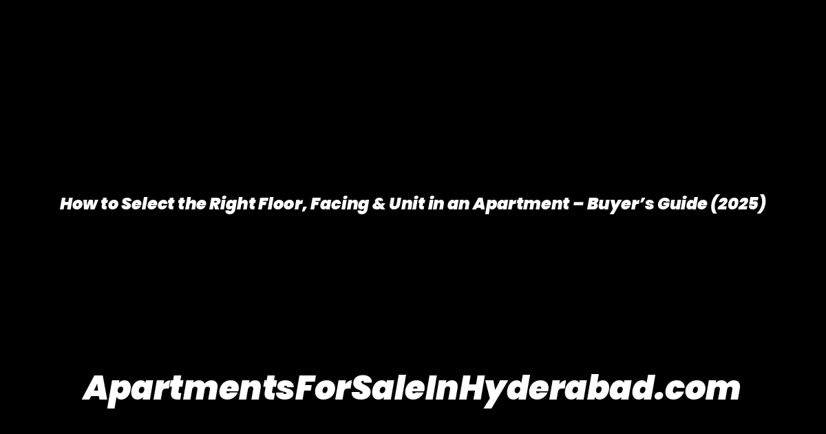 How to Select the Right Floor, Facing & Unit in an Apartment – Buyer’s Guide (2025)