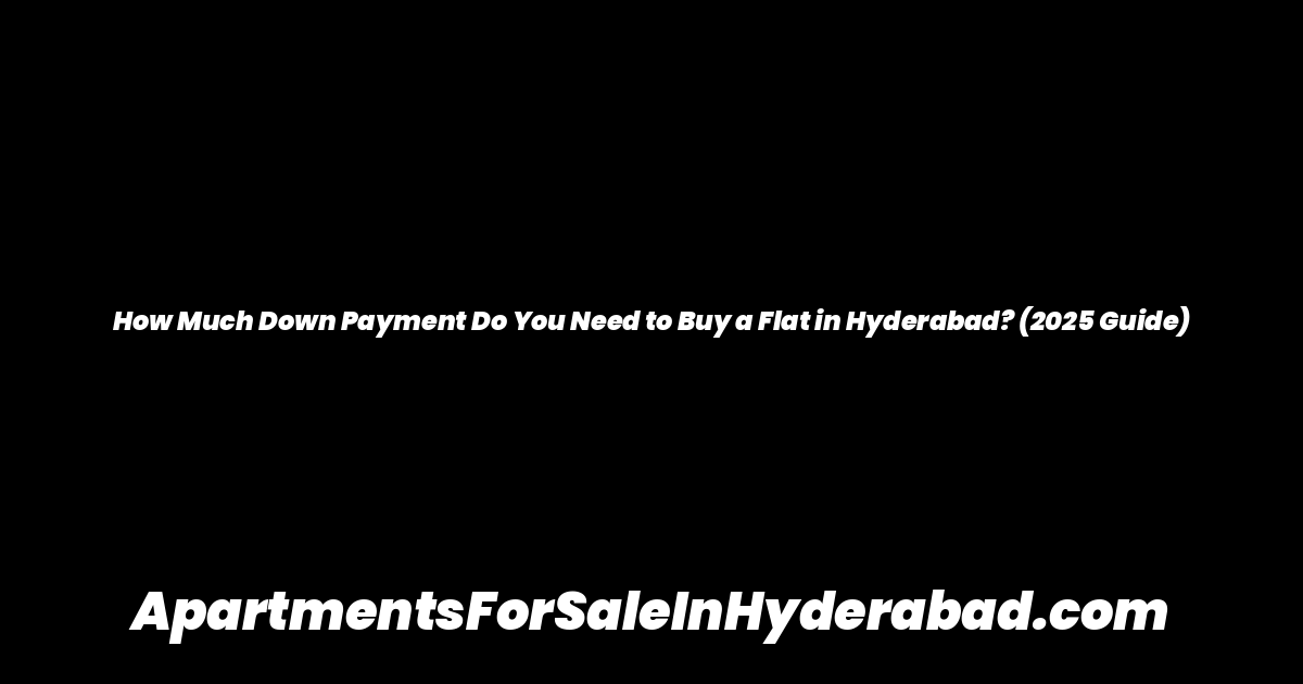 How Much Down Payment Do You Need to Buy a Flat in Hyderabad? (2025 Guide)