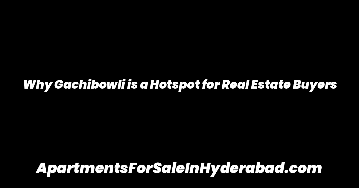Why Gachibowli is a Hotspot for Real Estate Buyers