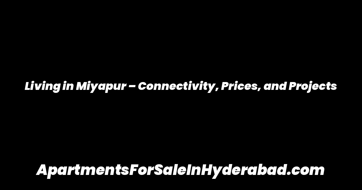 Living in Miyapur – Connectivity, Prices, and Projects