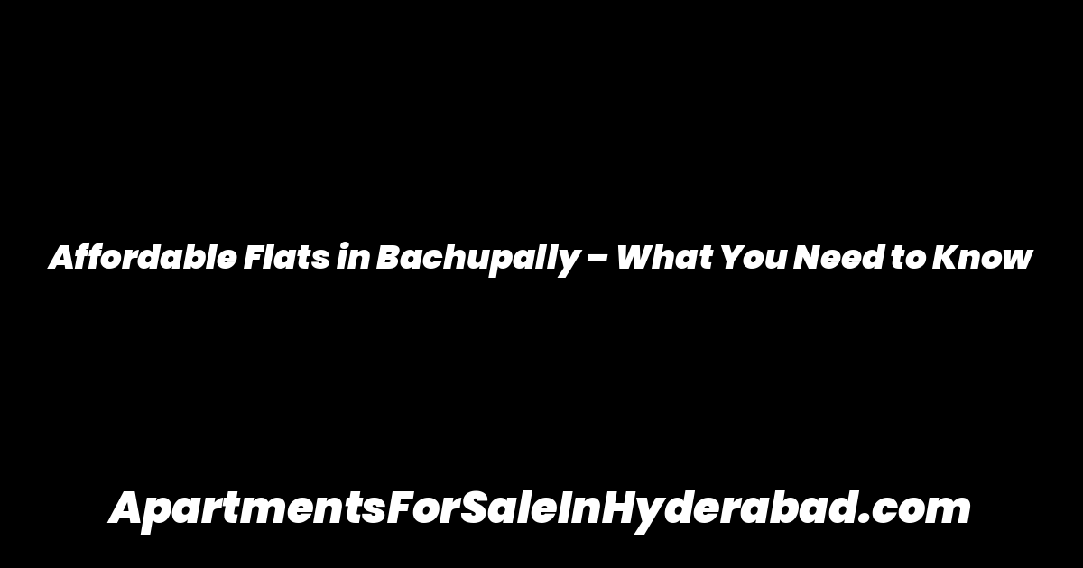 Affordable Flats in Bachupally – What You Need to Know