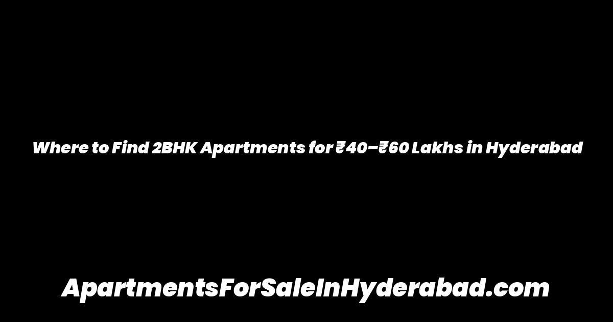 Where to Find 2BHK Apartments for ₹40–₹60 Lakhs in Hyderabad