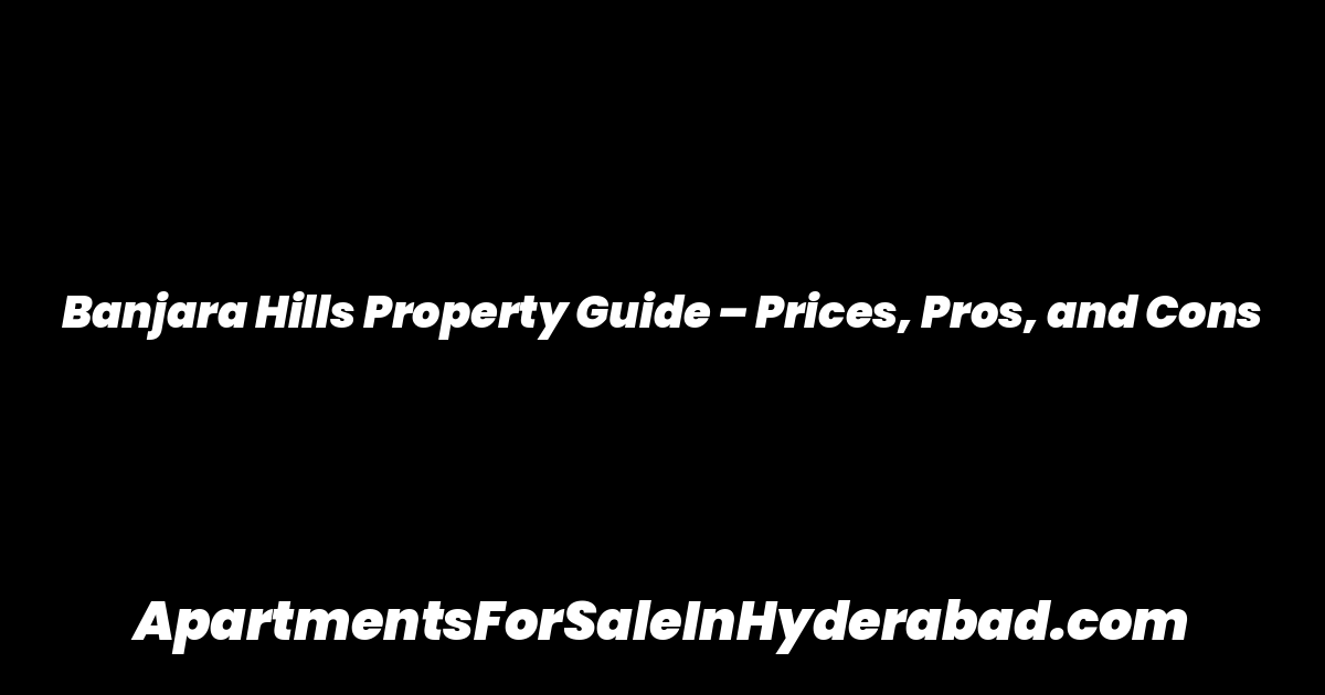 Banjara Hills Property Guide – Prices, Pros, and Cons