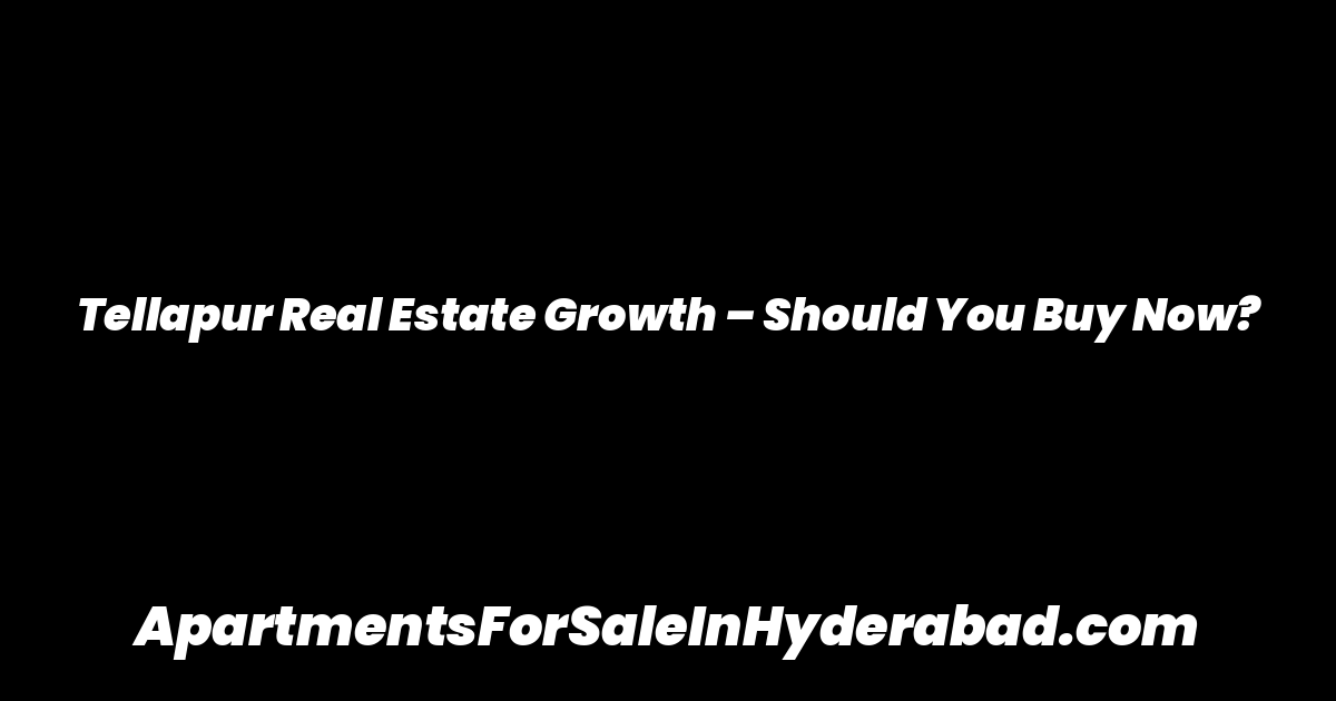 Tellapur Real Estate Growth – Should You Buy Now?