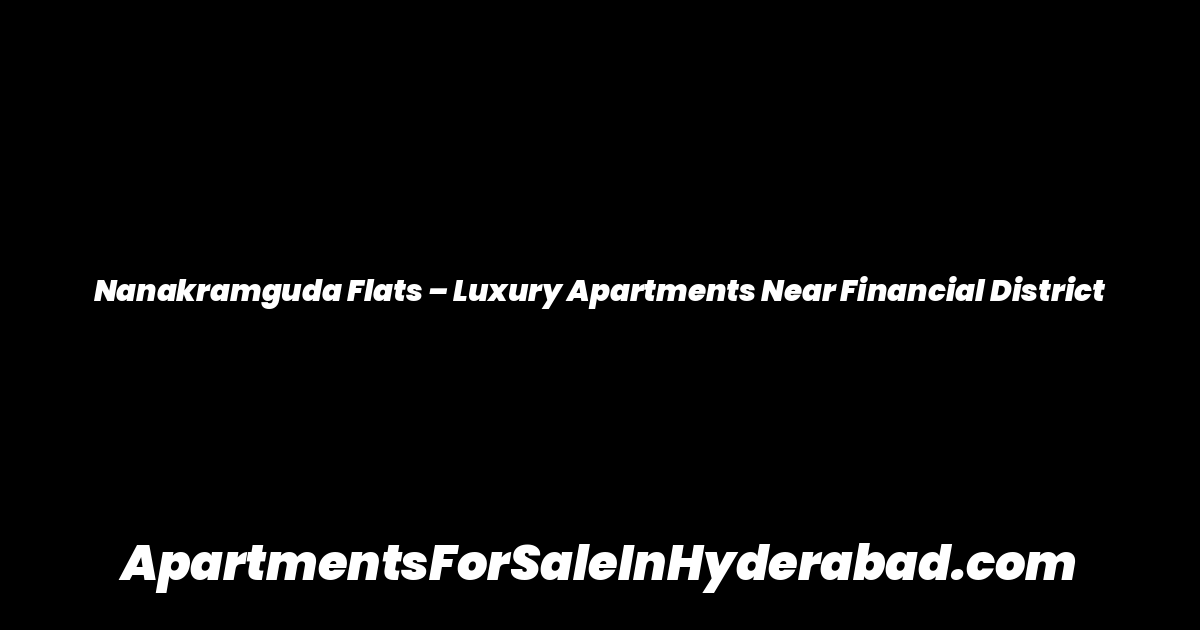 Nanakramguda Flats – Luxury Apartments Near Financial District