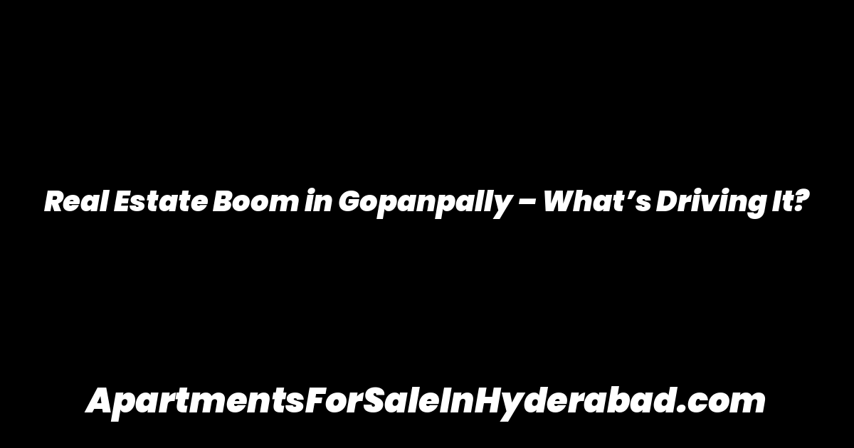 Real Estate Boom in Gopanpally – What’s Driving It?