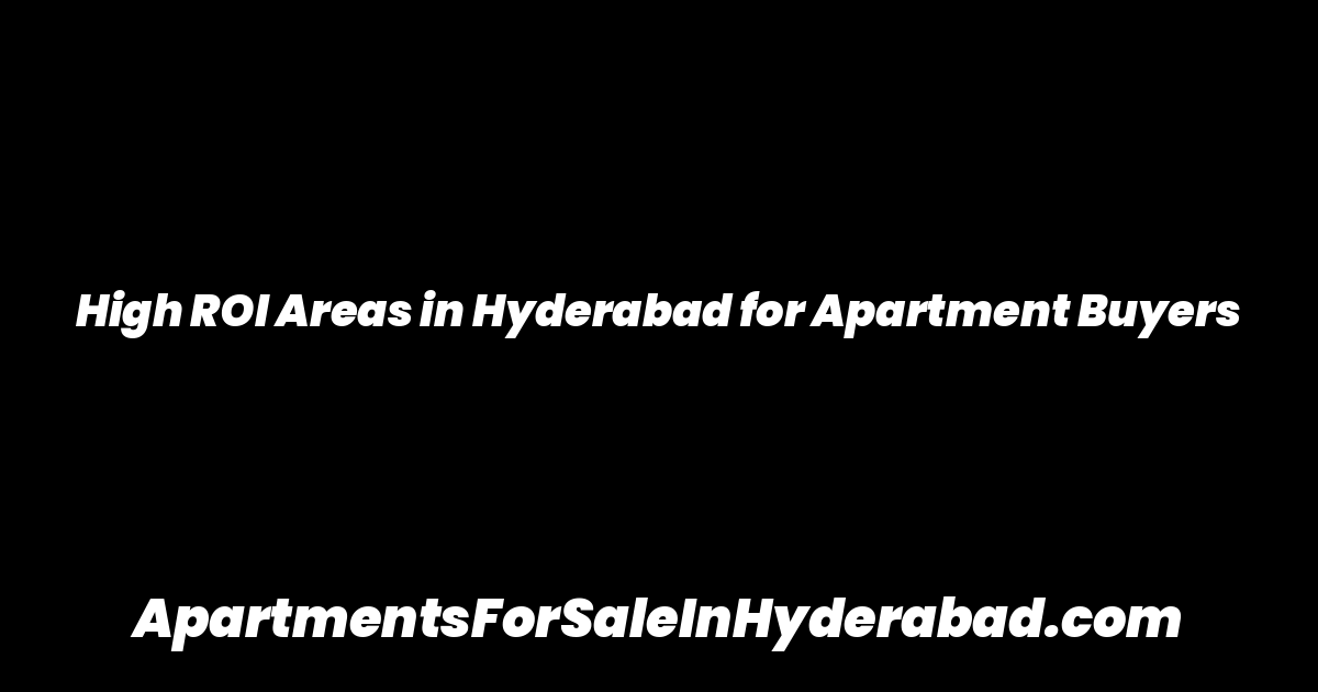 High ROI Areas in Hyderabad for Apartment Buyers